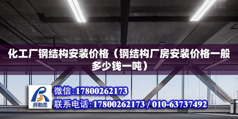 化工廠鋼結構安裝價格（鋼結構廠房安裝價格一般多少錢一噸）