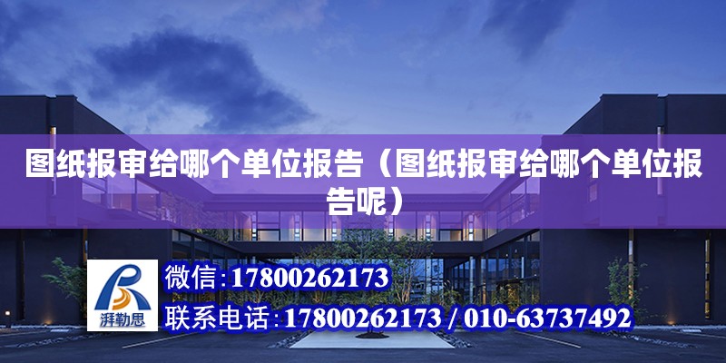 圖紙報審給哪個單位報告（圖紙報審給哪個單位報告呢）