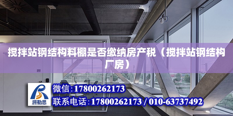 攪拌站鋼結構料棚是否繳納房產稅（攪拌站鋼結構廠房）