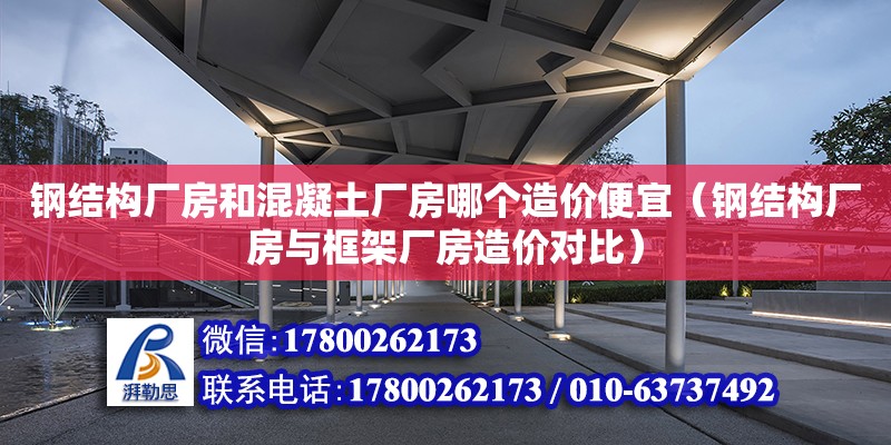 鋼結構廠房和混凝土廠房哪個造價便宜（鋼結構廠房與框架廠房造價對比）