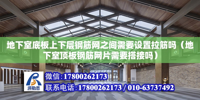 地下室底板上下層鋼筋網之間需要設置拉筋嗎（地下室頂板鋼筋網片需要搭接嗎）