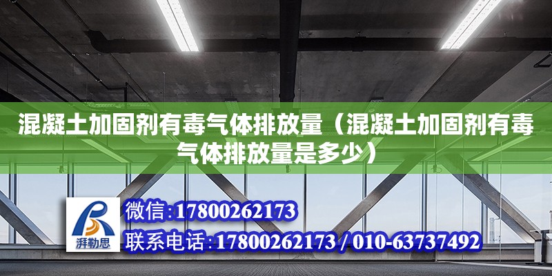 混凝土加固劑有毒氣體排放量（混凝土加固劑有毒氣體排放量是多少）