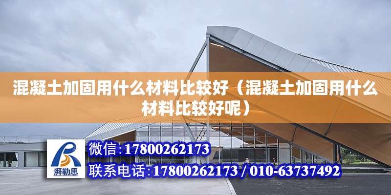 混凝土加固用什么材料比較好（混凝土加固用什么材料比較好呢）