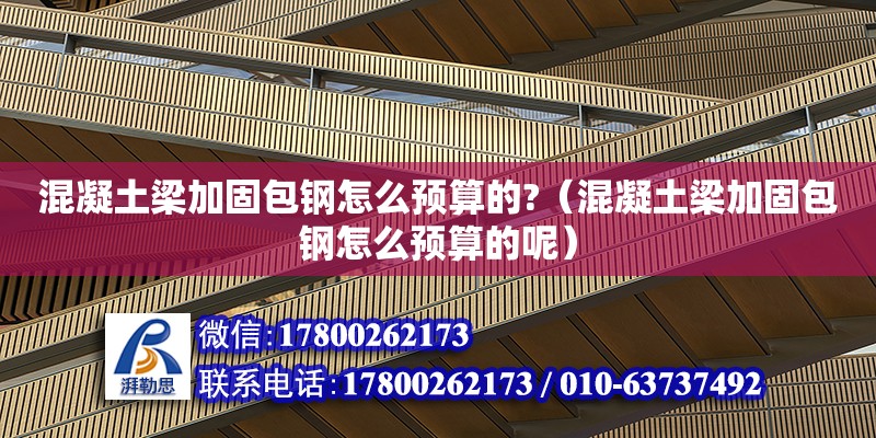 混凝土梁加固包鋼怎么預算的?（混凝土梁加固包鋼怎么預算的呢）