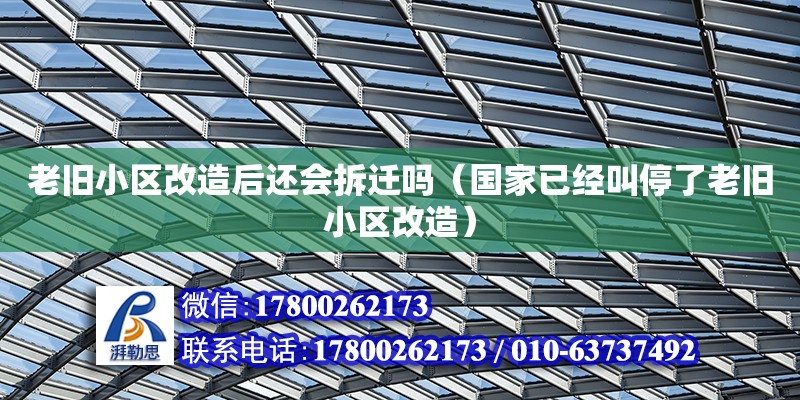 老舊小區改造后還會拆遷嗎（國家已經叫停了老舊小區改造）