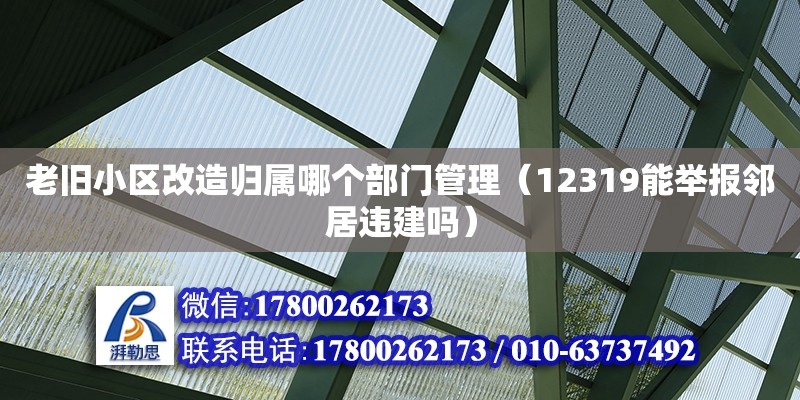 老舊小區改造歸屬哪個部門管理（12319能舉報鄰居違建嗎）