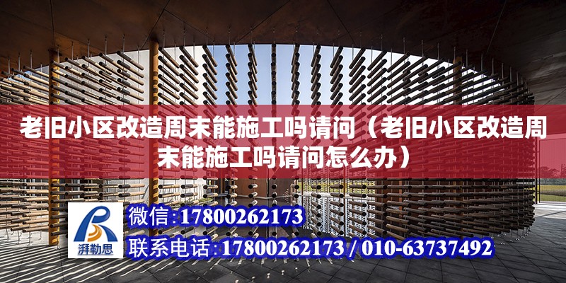 老舊小區改造周末能施工嗎請問（老舊小區改造周末能施工嗎請問怎么辦）