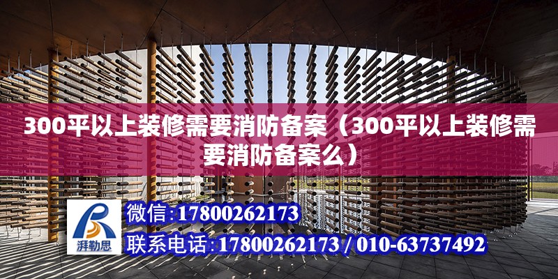 300平以上裝修需要消防備案（300平以上裝修需要消防備案么）