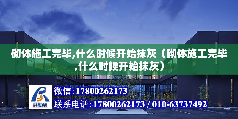 砌體施工完畢,什么時候開始抹灰（砌體施工完畢,什么時候開始抹灰）