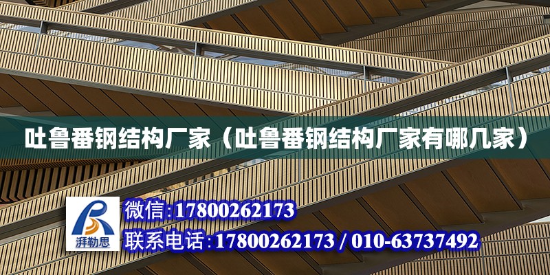 吐魯番鋼結構廠家（吐魯番鋼結構廠家有哪幾家）