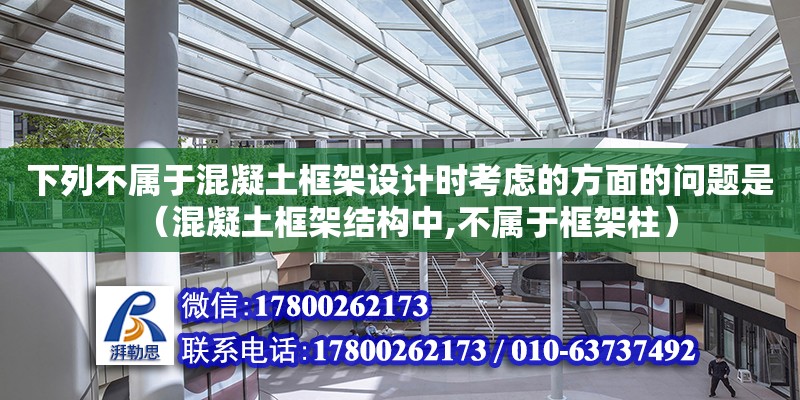 下列不屬于混凝土框架設計時考慮的方面的問題是（混凝土框架結構中,不屬于框架柱）