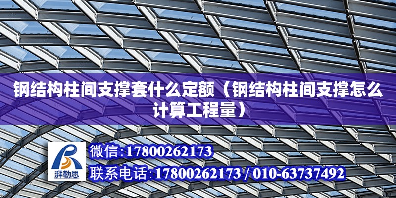 鋼結構柱間支撐套什么定額（鋼結構柱間支撐怎么計算工程量） 鋼結構網架設計