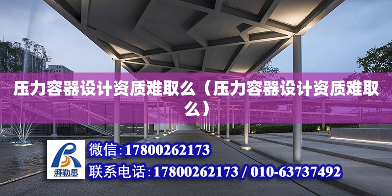 壓力容器設計資質難取么（壓力容器設計資質難取么）