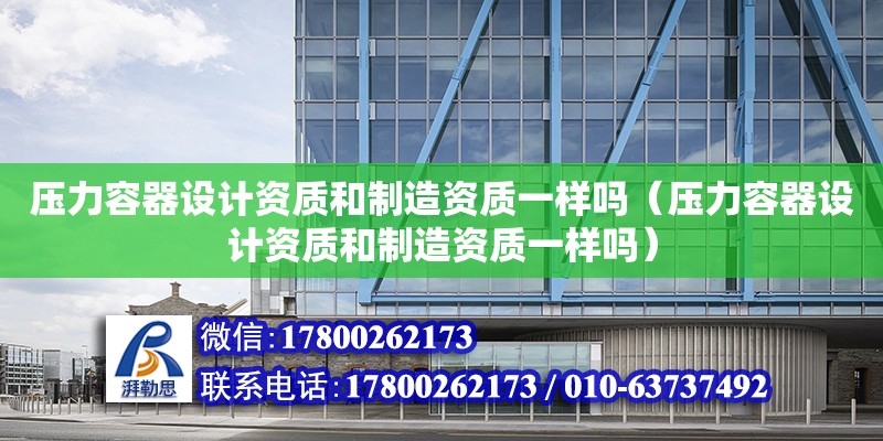 壓力容器設計資質和制造資質一樣嗎（壓力容器設計資質和制造資質一樣嗎）