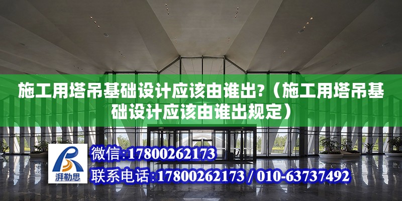 施工用塔吊基礎設計應該由誰出?（施工用塔吊基礎設計應該由誰出規定）