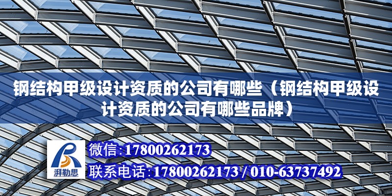 鋼結構甲級設計資質的公司有哪些（鋼結構甲級設計資質的公司有哪些品牌）