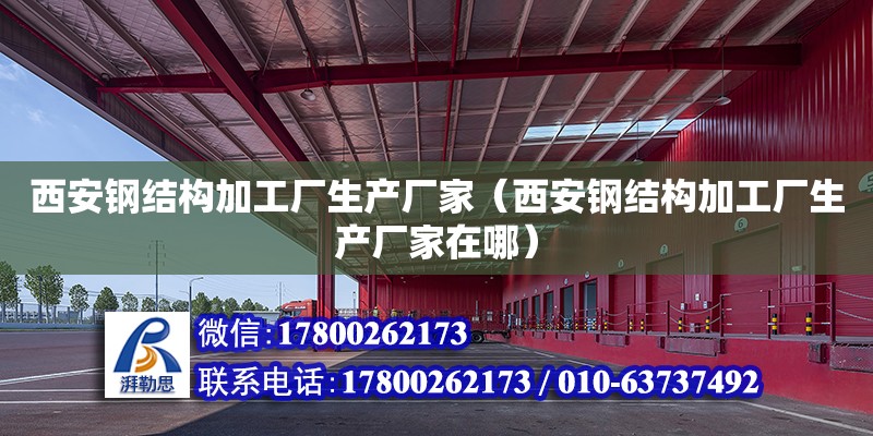 西安鋼結構加工廠生產廠家（西安鋼結構加工廠生產廠家在哪）