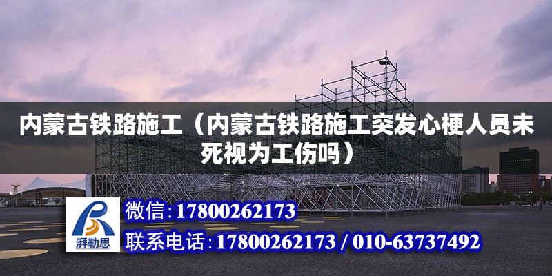 內蒙古鐵路施工（內蒙古鐵路施工突發心梗人員未死視為工傷嗎）