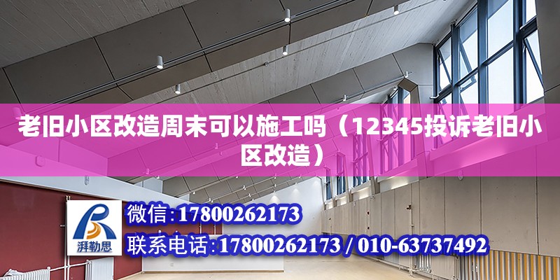 老舊小區改造周末可以施工嗎（12345投訴老舊小區改造）