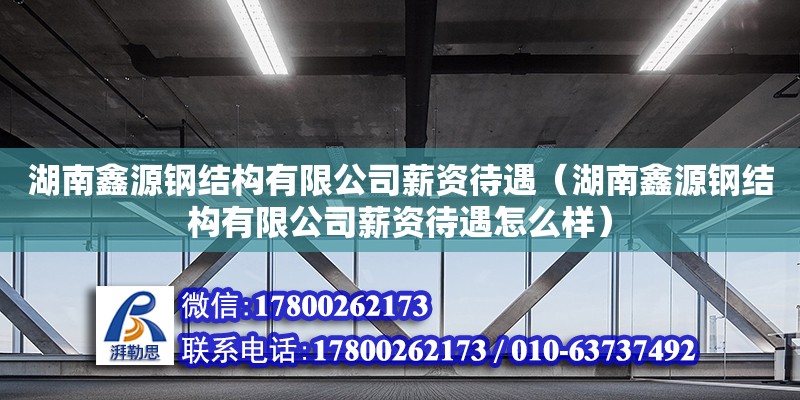 湖南鑫源鋼結構有限公司薪資待遇（湖南鑫源鋼結構有限公司薪資待遇怎么樣）