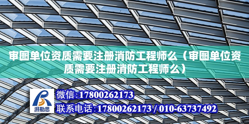 審圖單位資質需要注冊消防工程師么（審圖單位資質需要注冊消防工程師么） 鋼結構網架設計