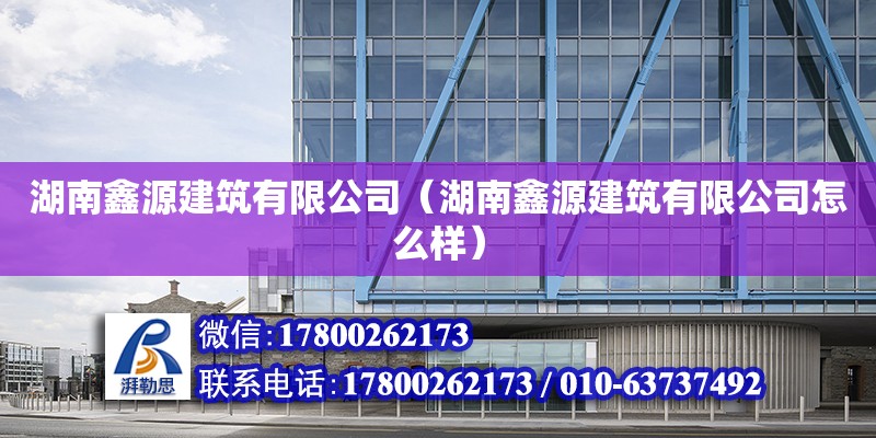 湖南鑫源建筑有限公司（湖南鑫源建筑有限公司怎么樣）