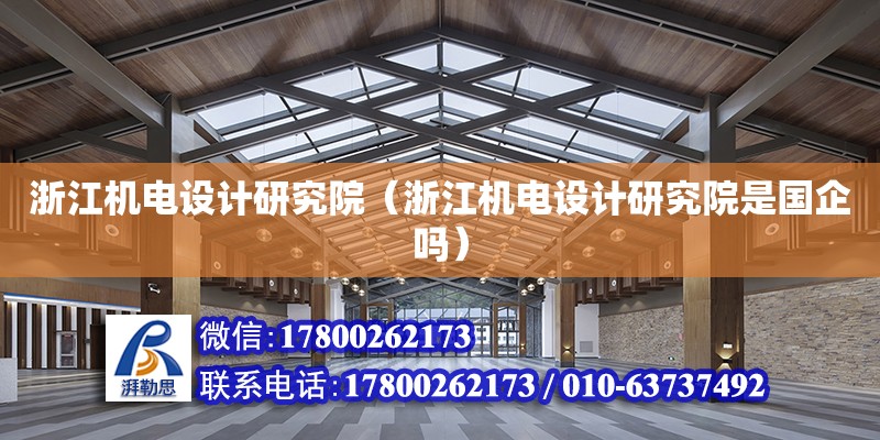 浙江機電設計研究院（浙江機電設計研究院是國企嗎） 結構工業裝備設計