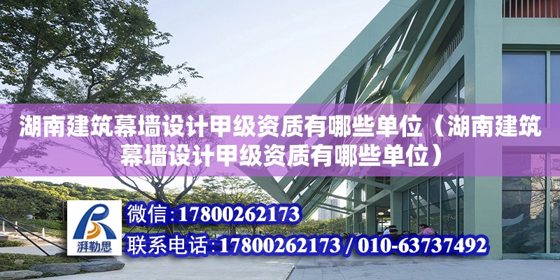 湖南建筑幕墻設計甲級資質有哪些單位（湖南建筑幕墻設計甲級資質有哪些單位）