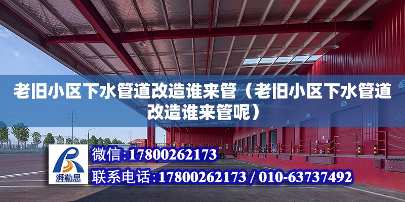 老舊小區下水管道改造誰來管（老舊小區下水管道改造誰來管呢）