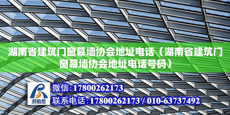 湖南省建筑門窗幕墻協會地址電話（湖南省建筑門窗幕墻協會地址電話號碼）