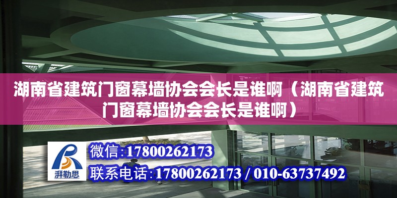 湖南省建筑門窗幕墻協會會長是誰?。ê鲜〗ㄖT窗幕墻協會會長是誰啊）