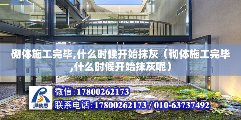 砌體施工完畢,什么時候開始抹灰（砌體施工完畢,什么時候開始抹灰呢）