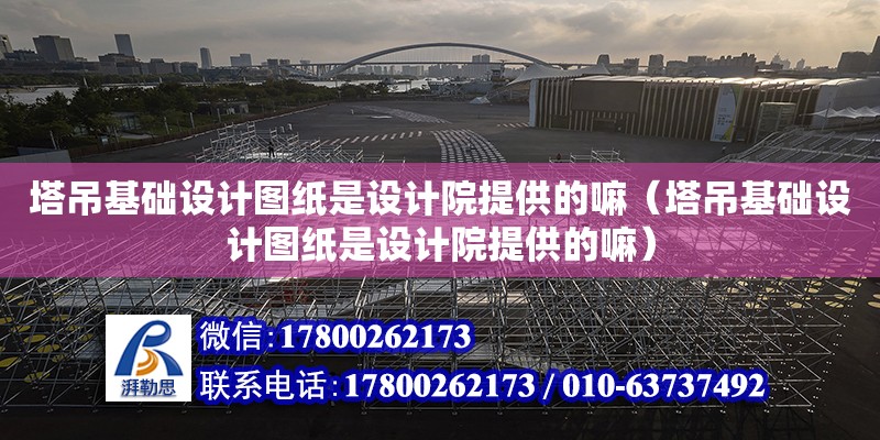 塔吊基礎設計圖紙是設計院提供的嘛（塔吊基礎設計圖紙是設計院提供的嘛）