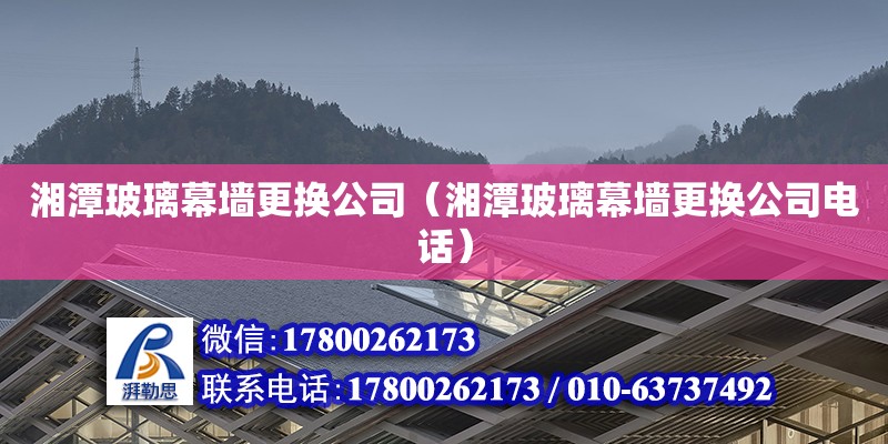 湘潭玻璃幕墻更換公司（湘潭玻璃幕墻更換公司電話）