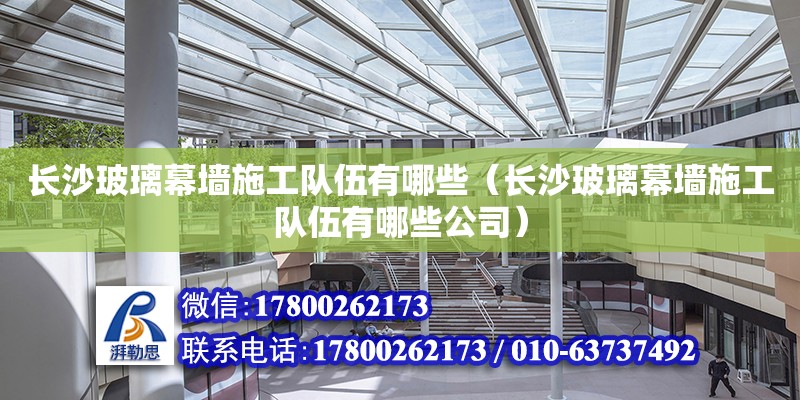 長沙玻璃幕墻施工隊伍有哪些（長沙玻璃幕墻施工隊伍有哪些公司） 鋼結構網架設計