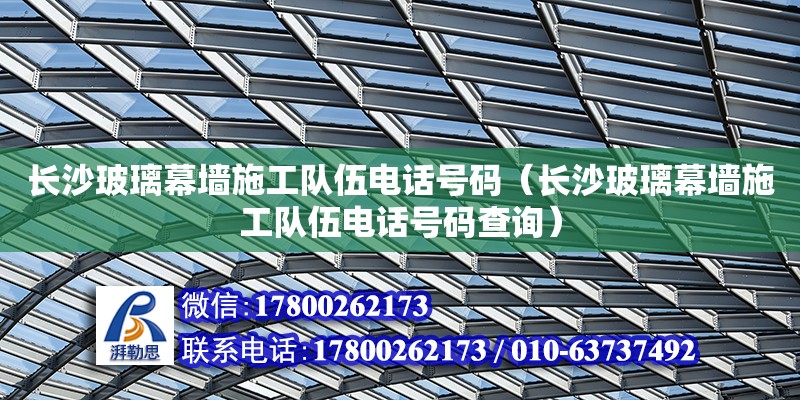 長沙玻璃幕墻施工隊伍電話號碼（長沙玻璃幕墻施工隊伍電話號碼查詢） 鋼結構網架設計