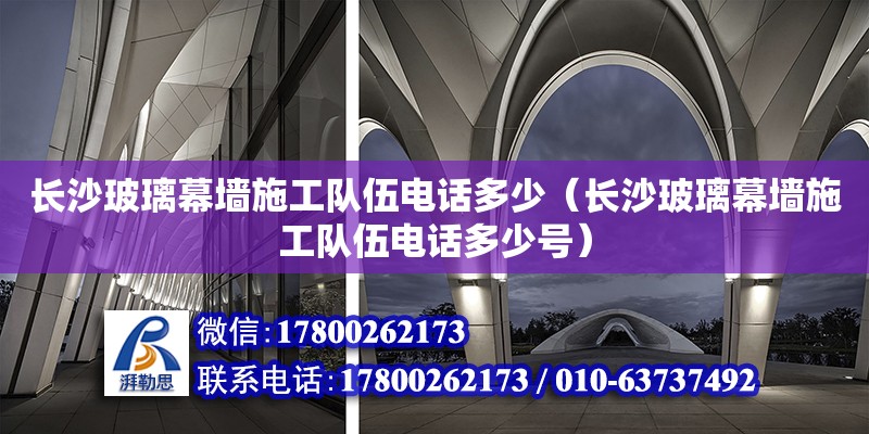 長沙玻璃幕墻施工隊伍電話多少（長沙玻璃幕墻施工隊伍電話多少號）