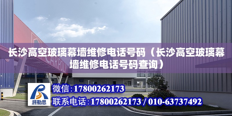 長沙高空玻璃幕墻維修電話號碼（長沙高空玻璃幕墻維修電話號碼查詢）