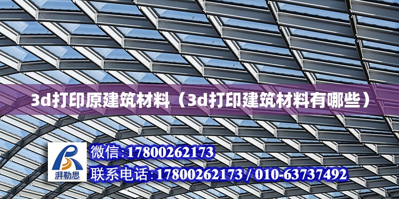 3d打印原建筑材料（3d打印建筑材料有哪些）