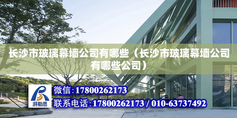 長沙市玻璃幕墻公司有哪些（長沙市玻璃幕墻公司有哪些公司）