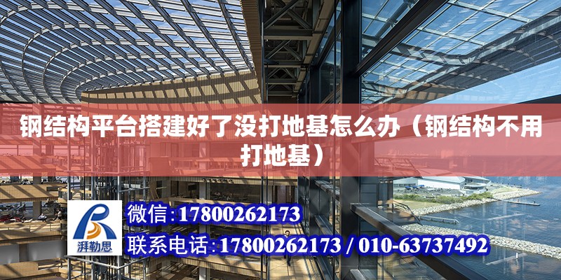 鋼結構平臺搭建好了沒打地基怎么辦（鋼結構不用打地基）