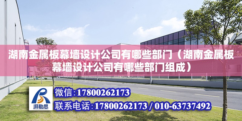 湖南金屬板幕墻設計公司有哪些部門（湖南金屬板幕墻設計公司有哪些部門組成）