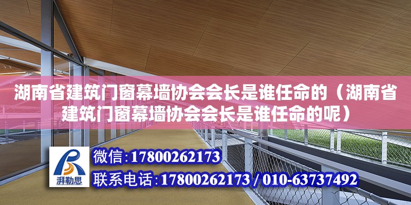 湖南省建筑門窗幕墻協會會長是誰任命的（湖南省建筑門窗幕墻協會會長是誰任命的呢）