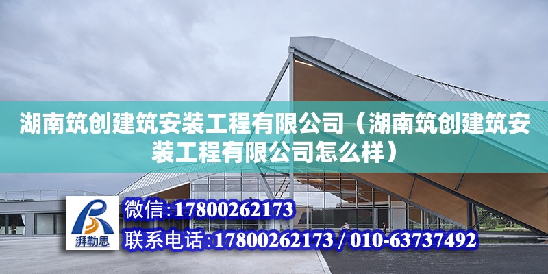 湖南筑創建筑安裝工程有限公司（湖南筑創建筑安裝工程有限公司怎么樣）