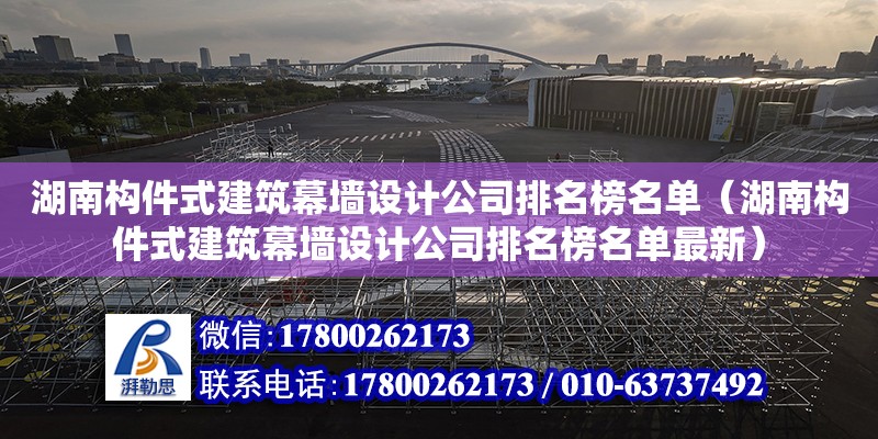 湖南構件式建筑幕墻設計公司排名榜名單（湖南構件式建筑幕墻設計公司排名榜名單最新）