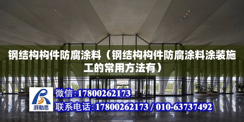 鋼結構構件防腐涂料（鋼結構構件防腐涂料涂裝施工的常用方法有）