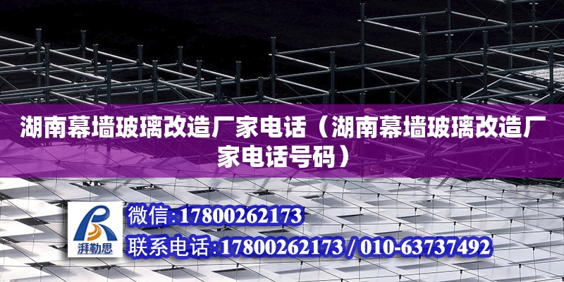 湖南幕墻玻璃改造廠家電話（湖南幕墻玻璃改造廠家電話號碼） 鋼結構網架設計