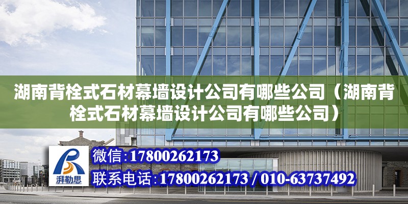 湖南背栓式石材幕墻設計公司有哪些公司（湖南背栓式石材幕墻設計公司有哪些公司）