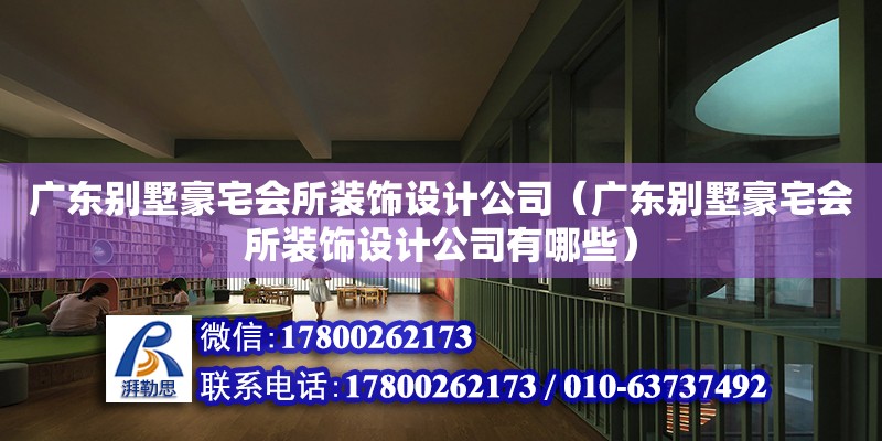 廣東別墅豪宅會所裝飾設計公司（廣東別墅豪宅會所裝飾設計公司有哪些）