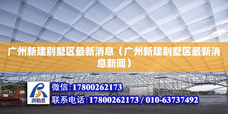 廣州新建別墅區最新消息（廣州新建別墅區最新消息新聞）